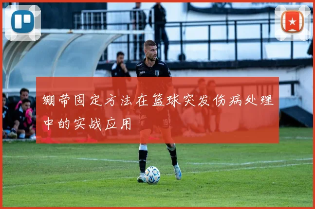 绷带固定方法在篮球突发伤病处理中的实战应用