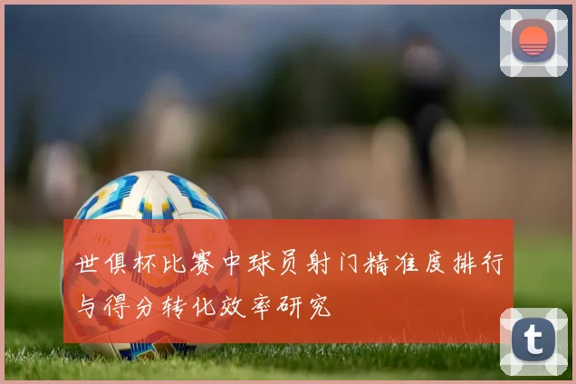 世俱杯比赛中球员射门精准度排行与得分转化效率研究