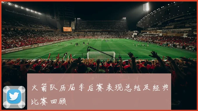 火箭队历届季后赛表现总结及经典比赛回顾