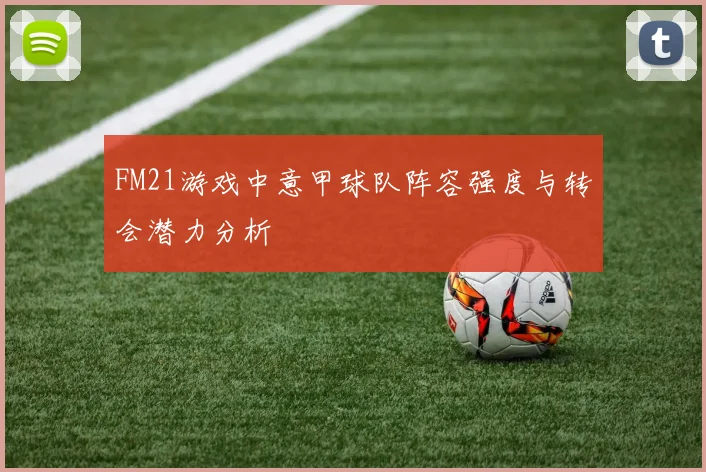 FM21游戏中意甲球队阵容强度与转会潜力分析