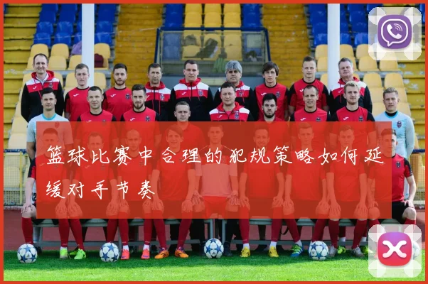 篮球比赛中合理的犯规策略如何延缓对手节奏