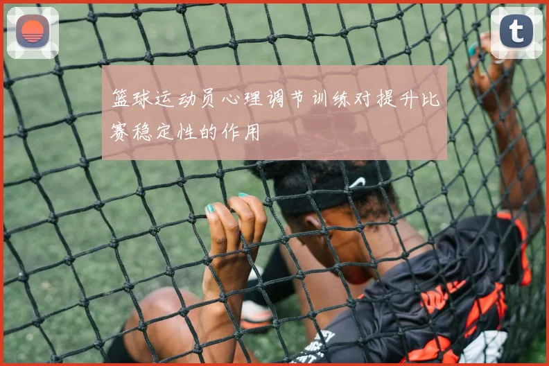 篮球运动员心理调节训练对提升比赛稳定性的作用