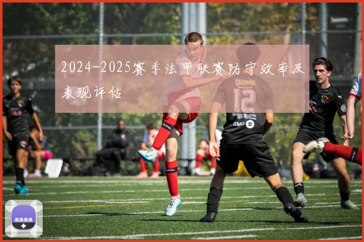 2024-2025赛季法甲联赛防守效率及表现评估