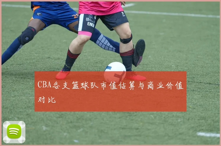 CBA各支篮球队市值估算与商业价值对比