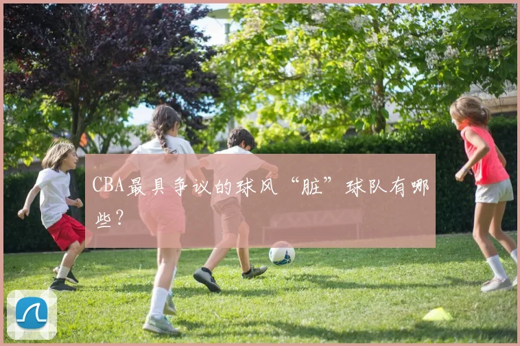 CBA最具争议的球风“脏”球队有哪些？