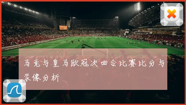 马竞与皇马欧冠次回合比赛比分与录像分析