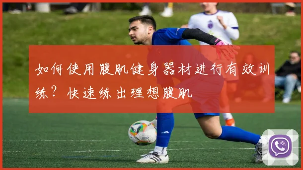 如何使用腹肌健身器材进行有效训练？快速练出理想腹肌