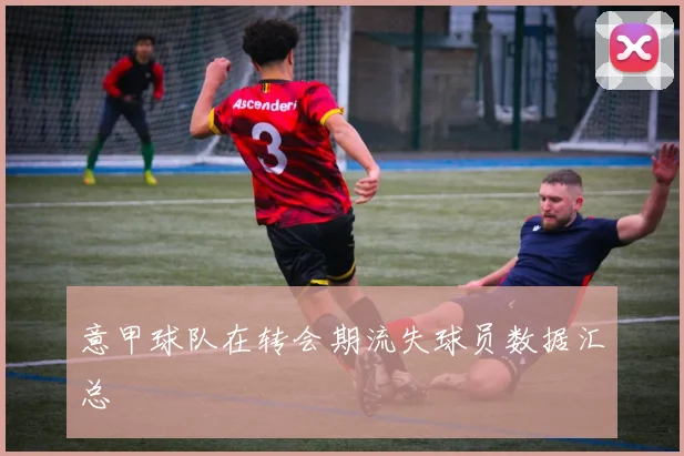 意甲球队在转会期流失球员数据汇总