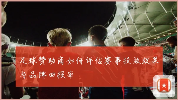 足球赞助商如何评估赛事投放效果与品牌回报率