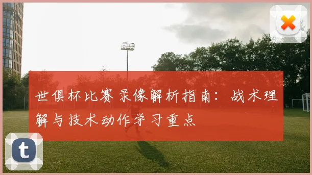 世俱杯比赛录像解析指南：战术理解与技术动作学习重点
