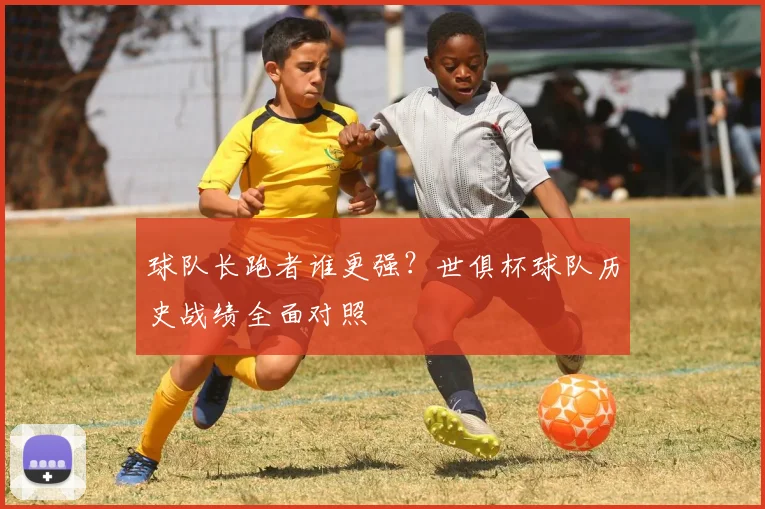 球队长跑者谁更强?世俱杯球队历史战绩全面对照