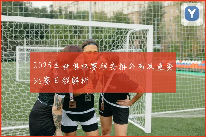 2025年世俱杯赛程安排公布及重要比赛日程解析