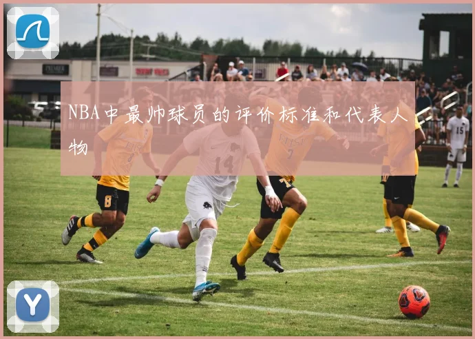 NBA中最帅球员的评价标准和代表人物