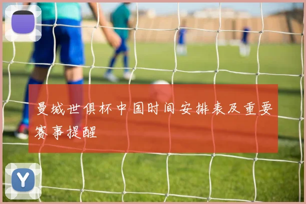 曼城世俱杯中国时间安排表及重要赛事提醒